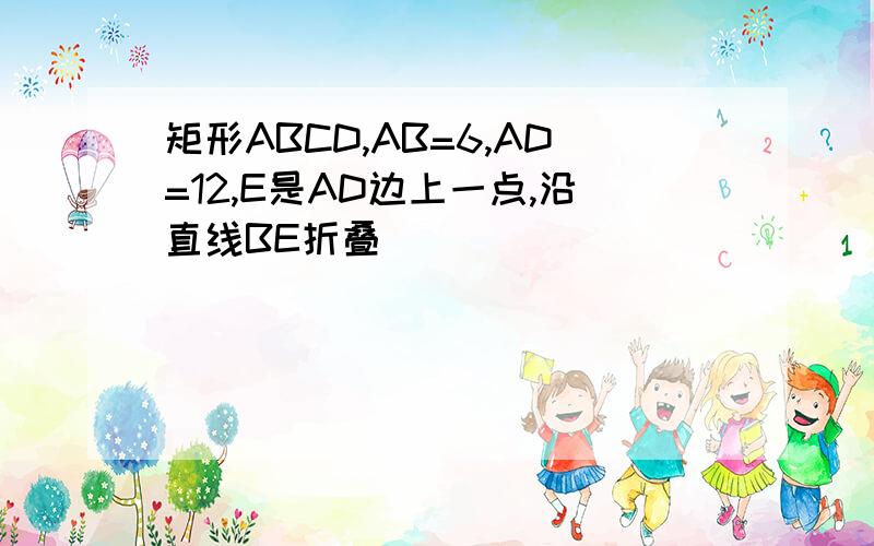 矩形ABCD,AB=6,AD=12,E是AD边上一点,沿直线BE折叠