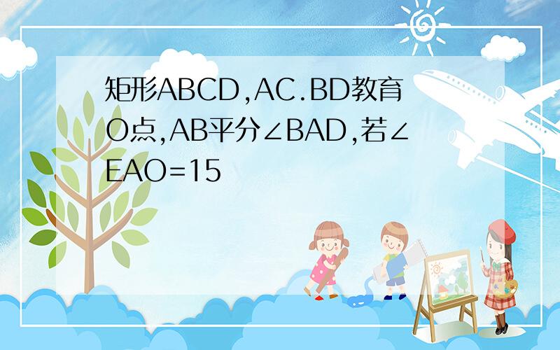 矩形ABCD,AC.BD教育O点,AB平分∠BAD,若∠EAO=15