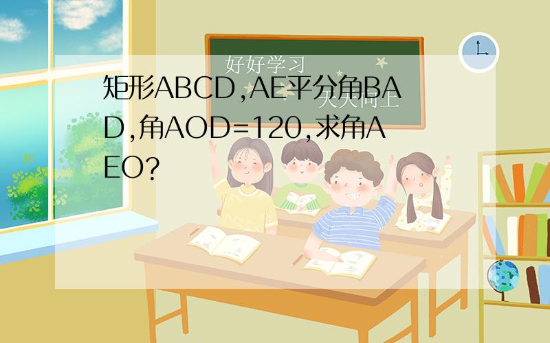 矩形ABCD,AE平分角BAD,角AOD=120,求角AEO?