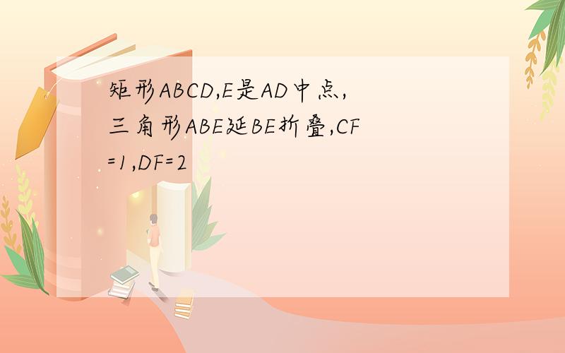 矩形ABCD,E是AD中点,三角形ABE延BE折叠,CF=1,DF=2