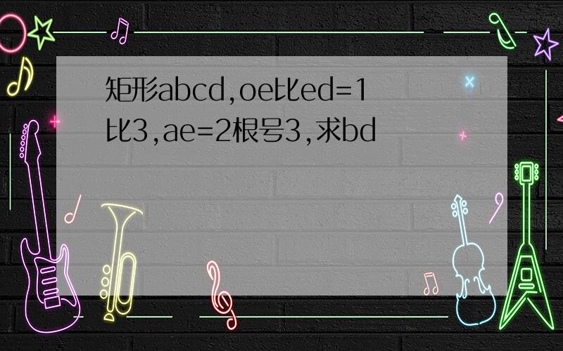 矩形abcd,oe比ed=1比3,ae=2根号3,求bd