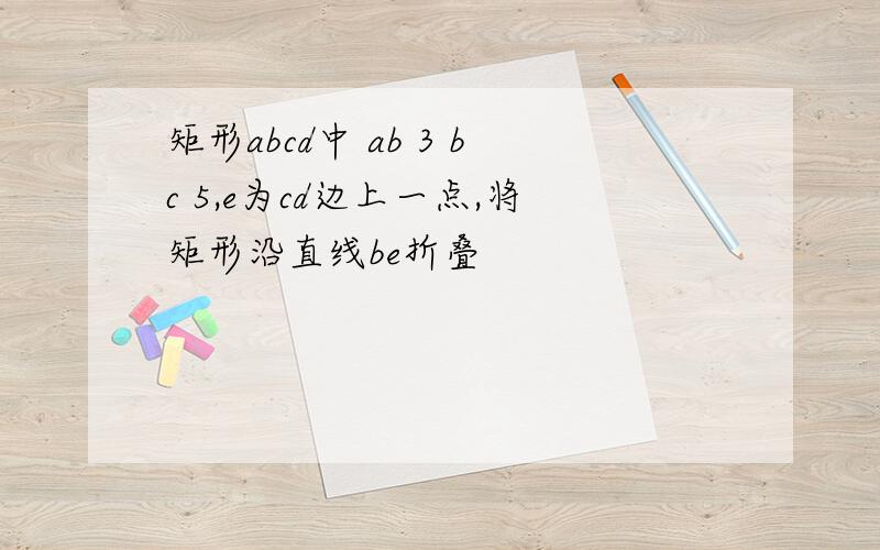 矩形abcd中 ab 3 bc 5,e为cd边上一点,将矩形沿直线be折叠