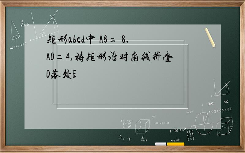 矩形abcd中 AB= 8,AD=4,将矩形沿对角线折叠D落处E