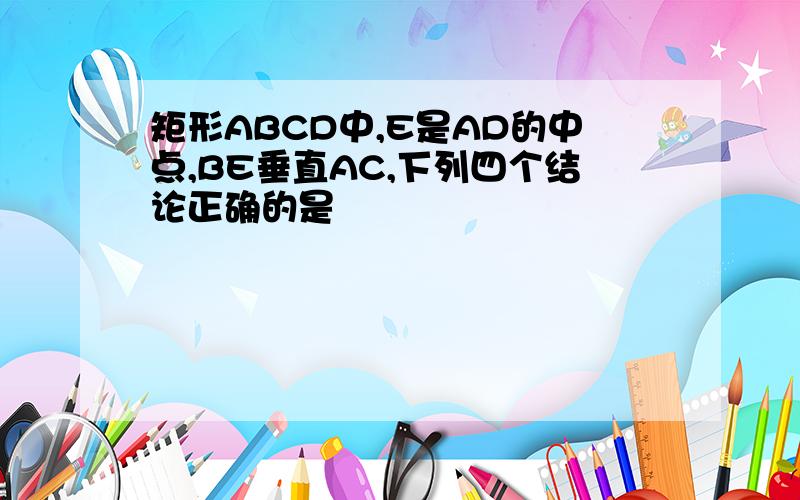 矩形ABCD中,E是AD的中点,BE垂直AC,下列四个结论正确的是