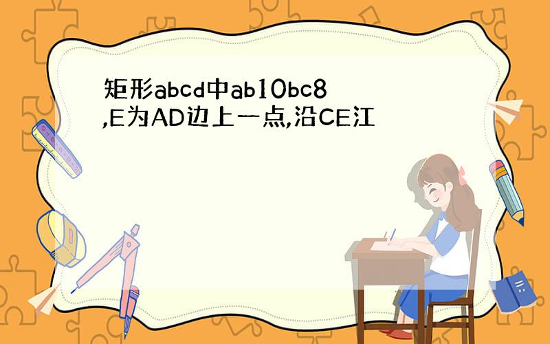 矩形abcd中ab10bc8,E为AD边上一点,沿CE江