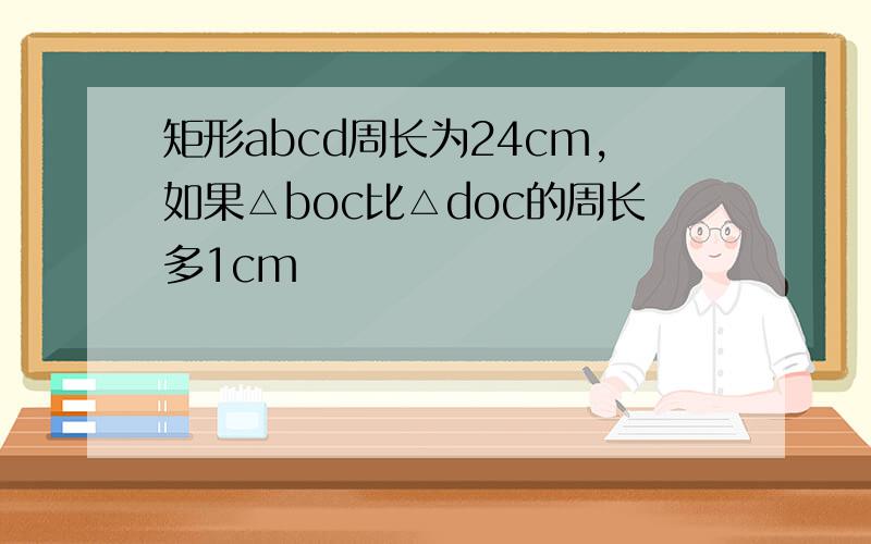 矩形abcd周长为24cm,如果△boc比△doc的周长多1cm