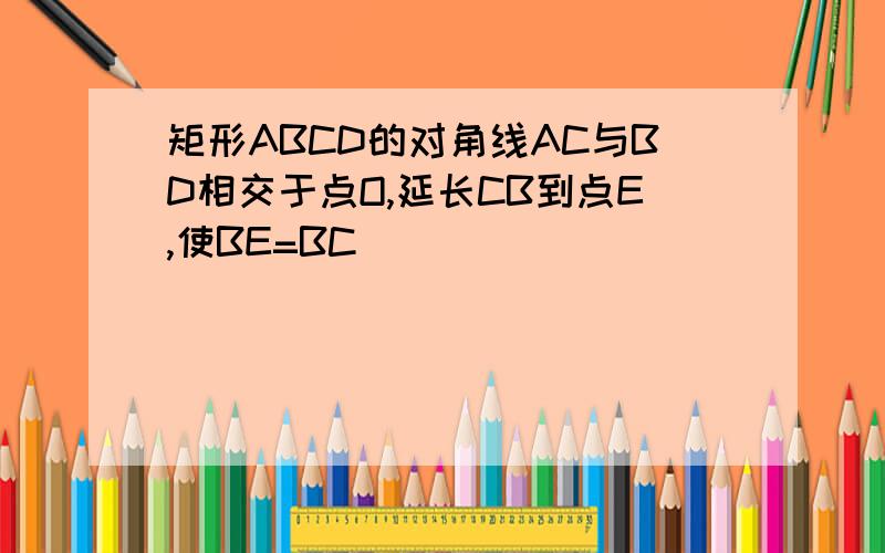 矩形ABCD的对角线AC与BD相交于点O,延长CB到点E,使BE=BC