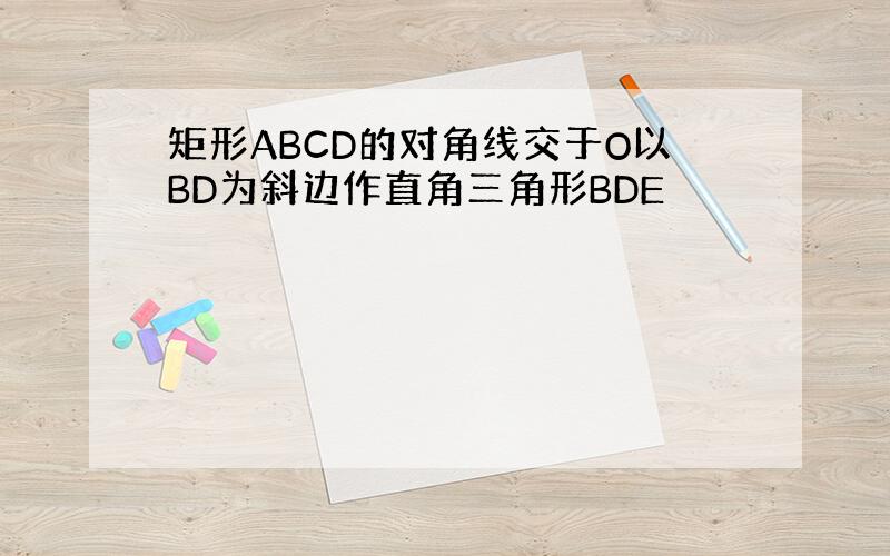 矩形ABCD的对角线交于O以BD为斜边作直角三角形BDE