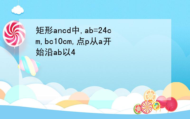 矩形ancd中,ab=24cm,bc10cm,点p从a开始沿ab以4