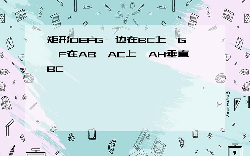 矩形DEFG一边在BC上,G,F在AB,AC上,AH垂直BC