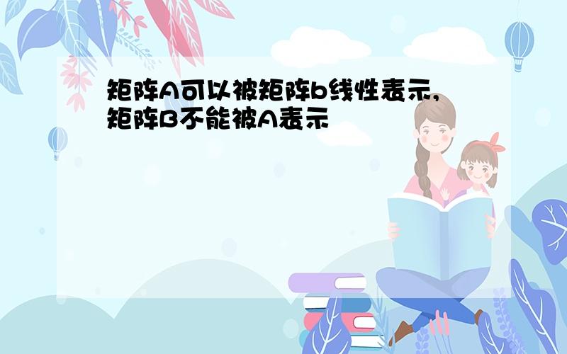 矩阵A可以被矩阵b线性表示,矩阵B不能被A表示