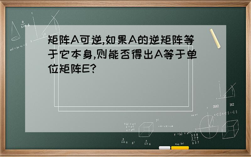 矩阵A可逆,如果A的逆矩阵等于它本身,则能否得出A等于单位矩阵E?