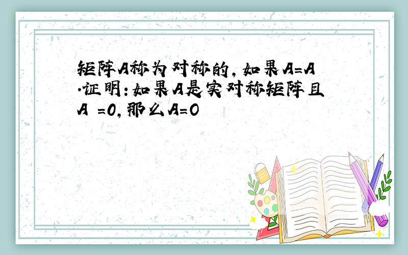 矩阵A称为对称的,如果A=A.证明:如果A是实对称矩阵且A²＝0,那么A=O