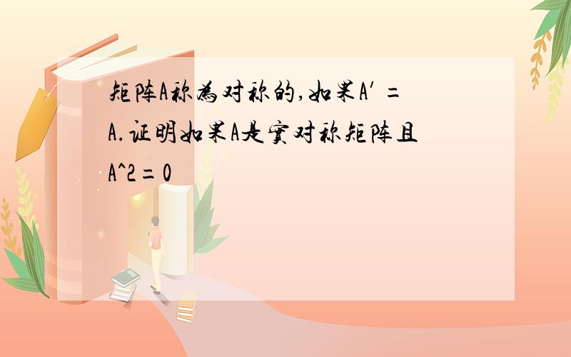 矩阵A称为对称的,如果A′=A.证明如果A是实对称矩阵且A^2=0