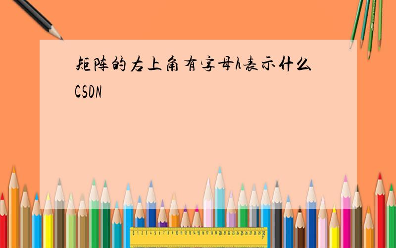 矩阵的右上角有字母h表示什么CSDN