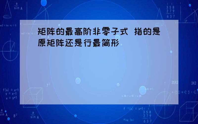 矩阵的最高阶非零子式 指的是原矩阵还是行最简形