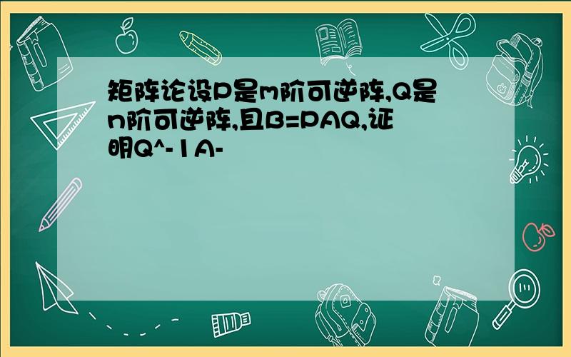 矩阵论设P是m阶可逆阵,Q是n阶可逆阵,且B=PAQ,证明Q^-1A-