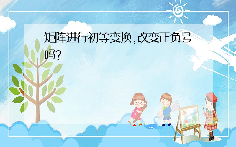 矩阵进行初等变换,改变正负号吗?