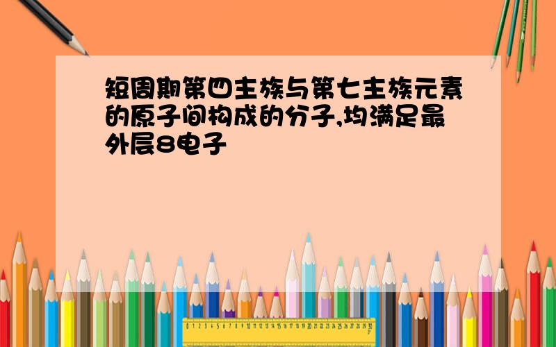 短周期第四主族与第七主族元素的原子间构成的分子,均满足最外层8电子