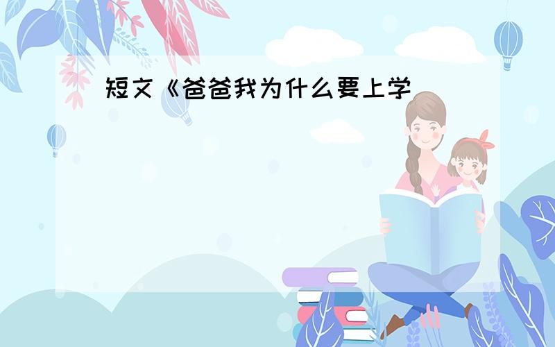 短文《爸爸我为什么要上学