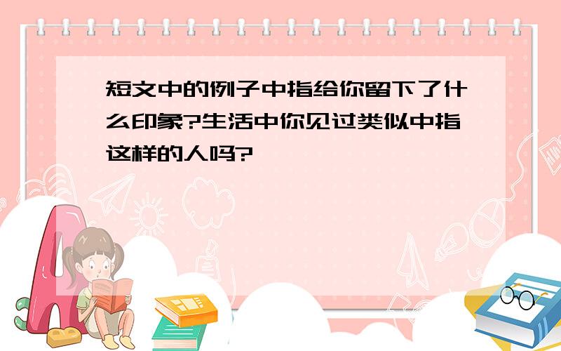 短文中的例子中指给你留下了什么印象?生活中你见过类似中指这样的人吗?