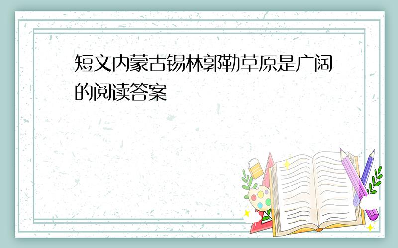 短文内蒙古锡林郭勒草原是广阔的阅读答案