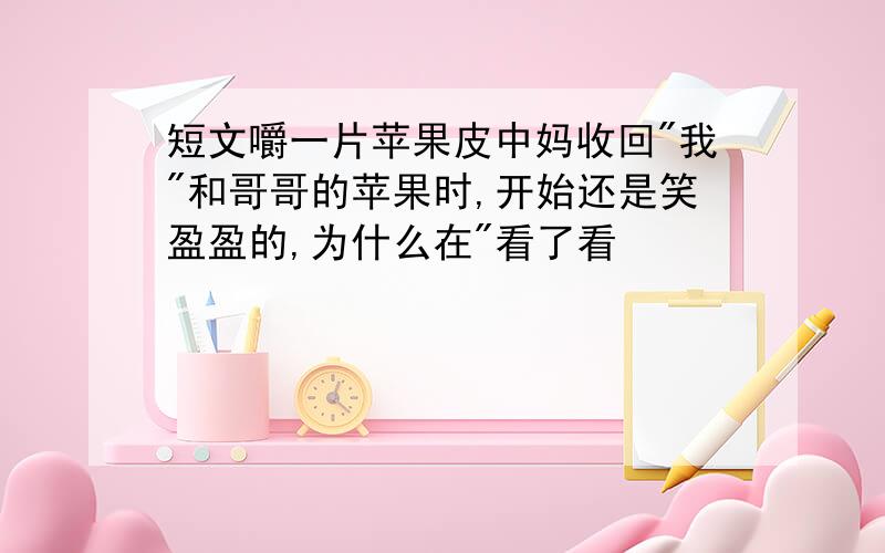 短文嚼一片苹果皮中妈收回"我"和哥哥的苹果时,开始还是笑盈盈的,为什么在"看了看