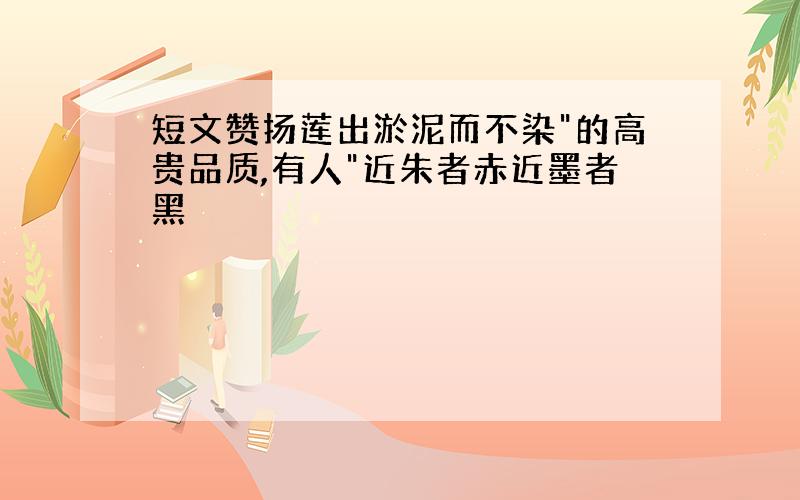 短文赞扬莲出淤泥而不染"的高贵品质,有人"近朱者赤近墨者黑