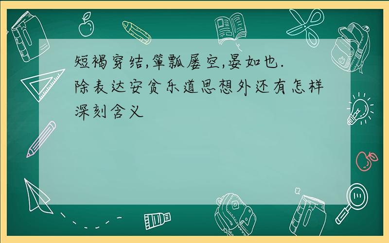 短褐穿结,箪瓢屡空,晏如也.除表达安贫乐道思想外还有怎样深刻含义