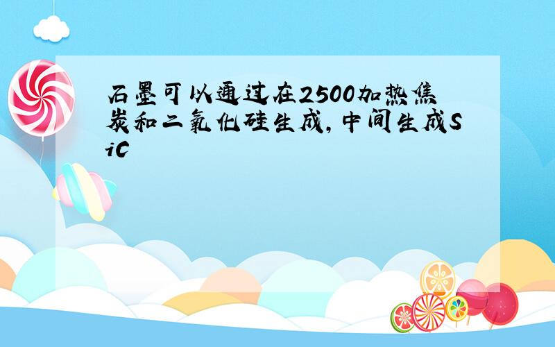 石墨可以通过在2500加热焦炭和二氧化硅生成,中间生成SiC