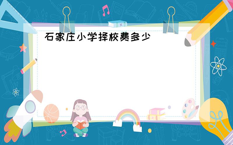 石家庄小学择校费多少