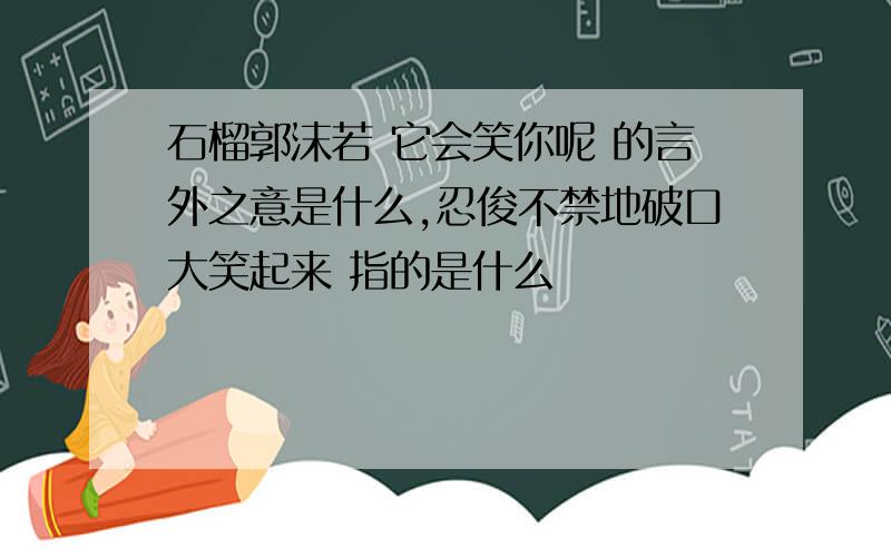 石榴郭沫若 它会笑你呢 的言外之意是什么,忍俊不禁地破口大笑起来 指的是什么