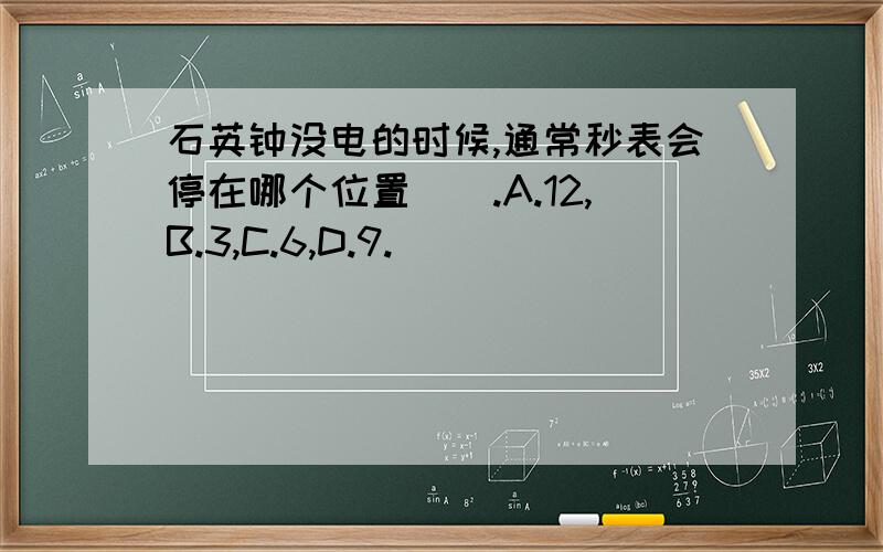 石英钟没电的时候,通常秒表会停在哪个位置().A.12,B.3,C.6,D.9.