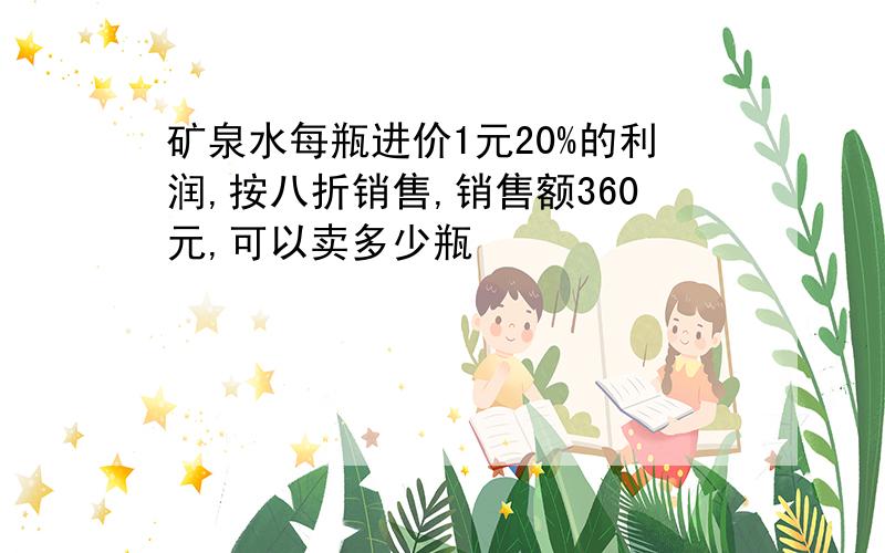 矿泉水每瓶进价1元20%的利润,按八折销售,销售额360元,可以卖多少瓶