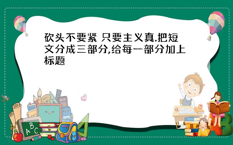 砍头不要紧 只要主义真.把短文分成三部分,给每一部分加上标题