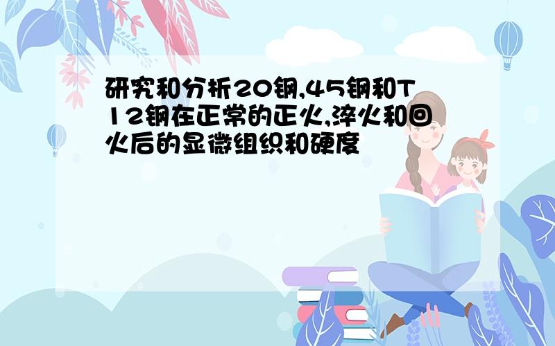 研究和分析20钢,45钢和T12钢在正常的正火,淬火和回火后的显微组织和硬度