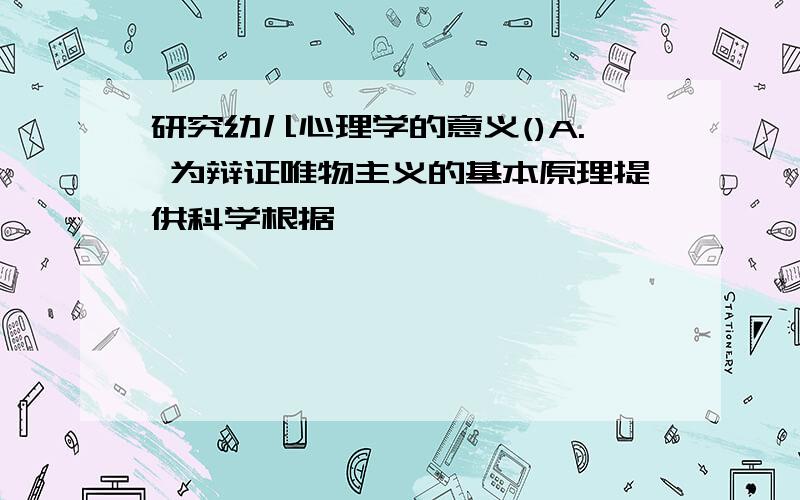 研究幼儿心理学的意义()A. 为辩证唯物主义的基本原理提供科学根据