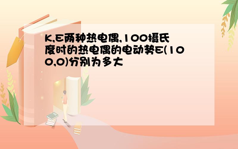 K,E两种热电偶,100摄氏度时的热电偶的电动势E(100,0)分别为多大