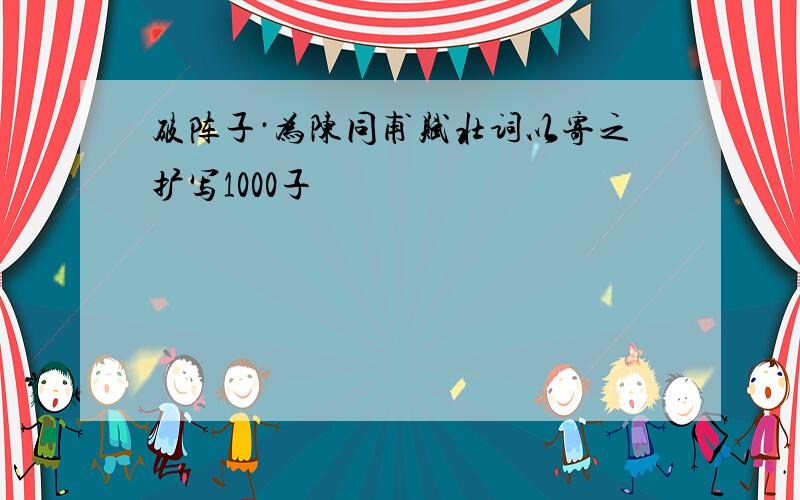 破阵子·为陈同甫赋壮词以寄之扩写1000子