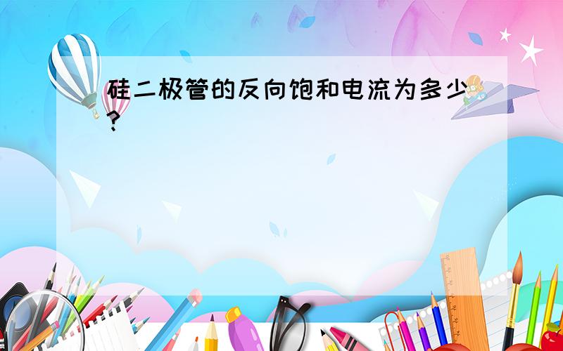 硅二极管的反向饱和电流为多少?