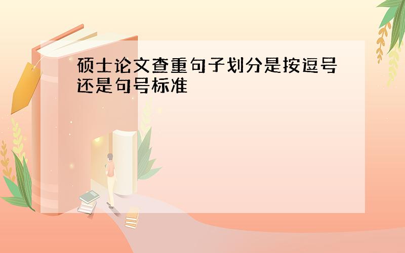 硕士论文查重句子划分是按逗号还是句号标准