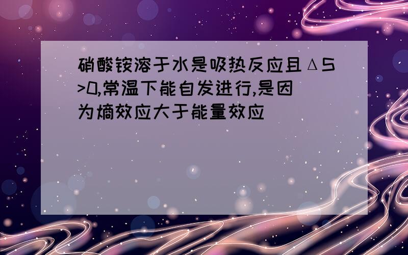 硝酸铵溶于水是吸热反应且ΔS>0,常温下能自发进行,是因为熵效应大于能量效应