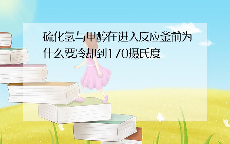 硫化氢与甲醇在进入反应釜前为什么要冷却到170摄氏度