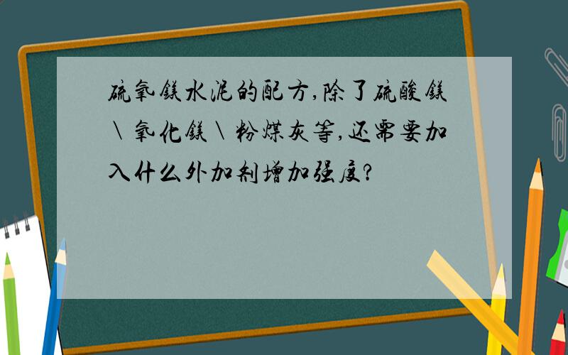 硫氧镁水泥的配方,除了硫酸镁＼氧化镁＼粉煤灰等,还需要加入什么外加剂增加强度?