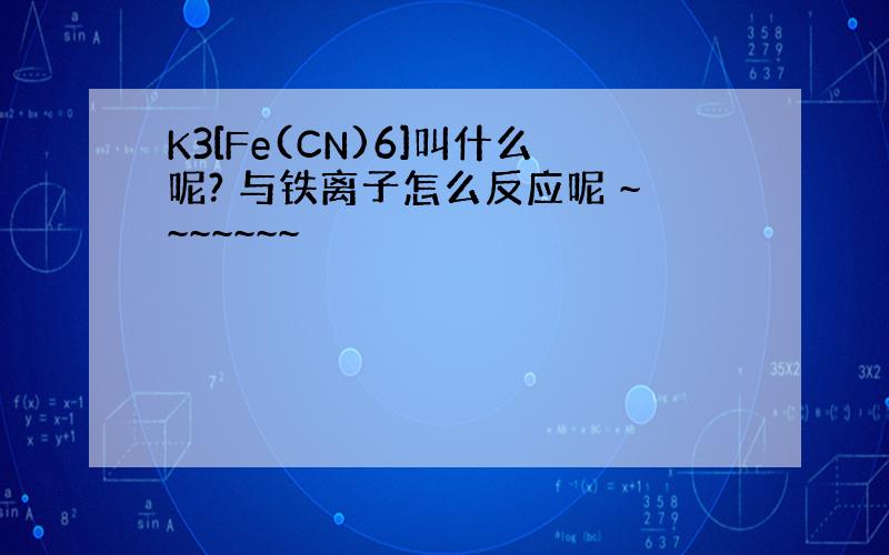 K3[Fe(CN)6]叫什么呢? 与铁离子怎么反应呢 ~~~~~~~