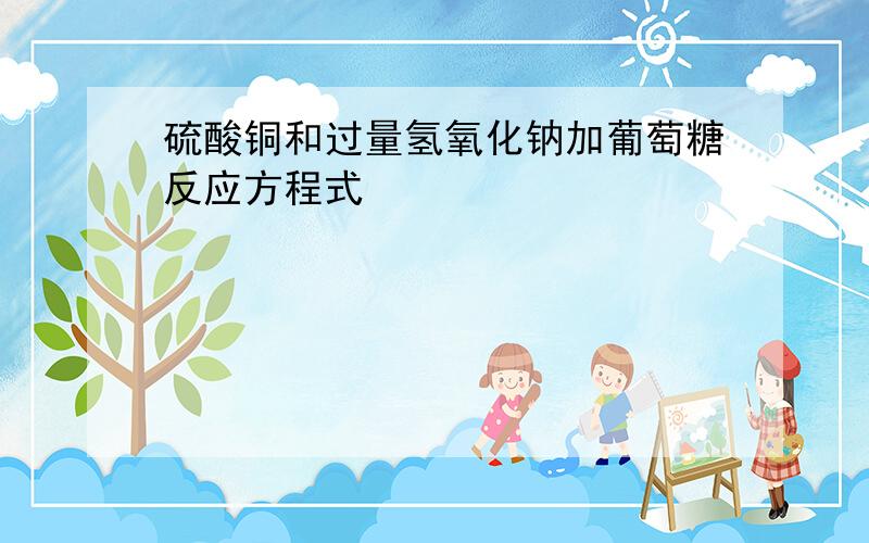 硫酸铜和过量氢氧化钠加葡萄糖反应方程式