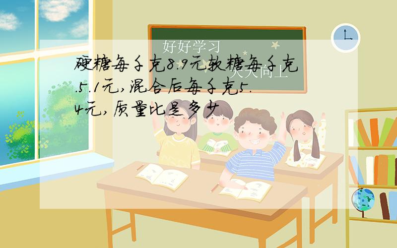 硬糖每千克8.9元软糖每千克.5.1元,混合后每千克5.4元,质量比是多少