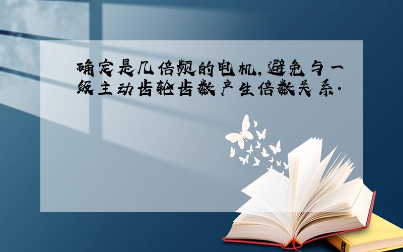 确定是几倍频的电机,避免与一级主动齿轮齿数产生倍数关系.