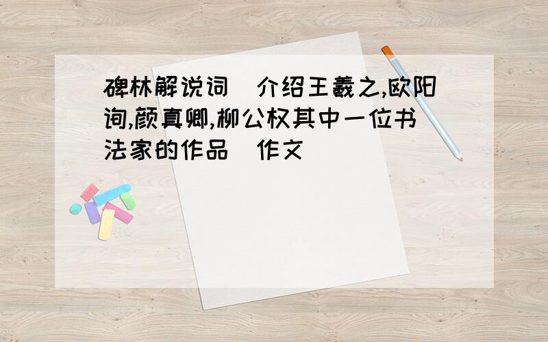 碑林解说词[介绍王羲之,欧阳询,颜真卿,柳公权其中一位书法家的作品]作文