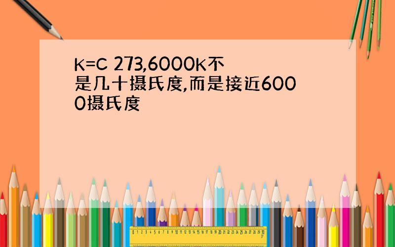 K=C 273,6000K不是几十摄氏度,而是接近6000摄氏度